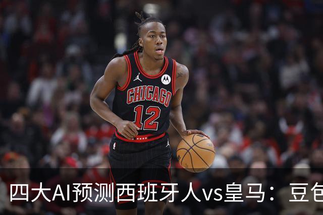 四大AI预测西班牙人vs皇马：豆包猜皇马1比0小胜